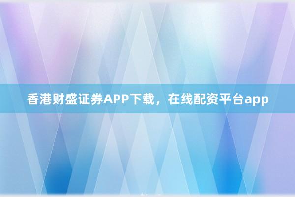 香港财盛证券APP下载，在线配资平台app