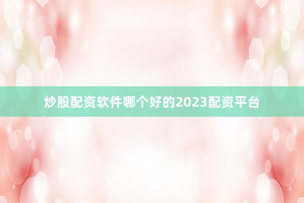 炒股配资软件哪个好的2023配资平台