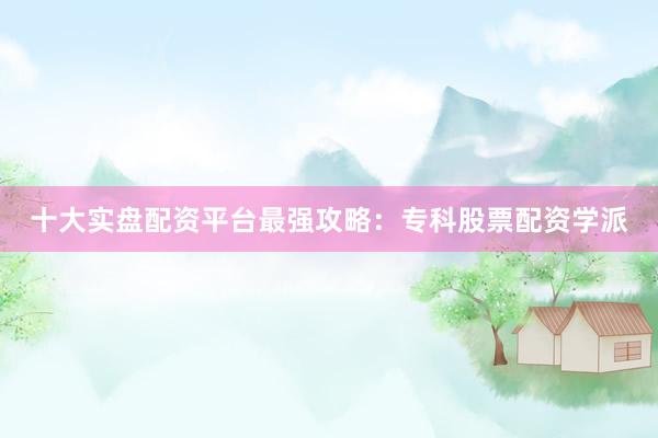 十大实盘配资平台最强攻略：专科股票配资学派