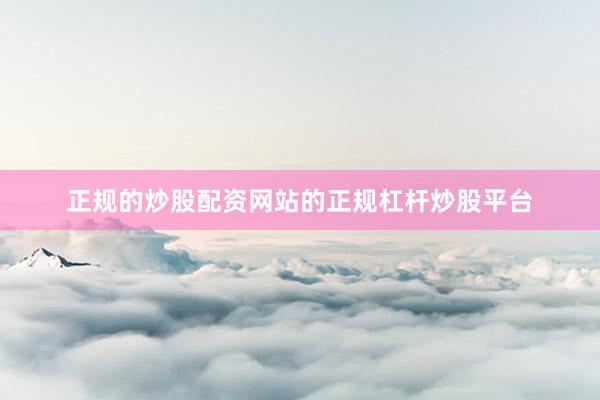 正规的炒股配资网站的正规杠杆炒股平台