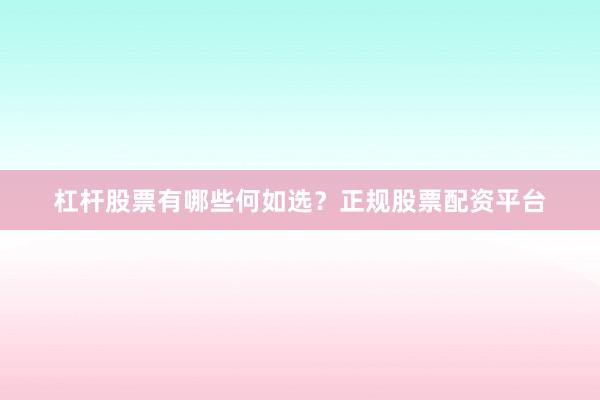 杠杆股票有哪些何如选？正规股票配资平台