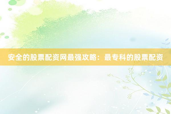 安全的股票配资网最强攻略：最专科的股票配资
