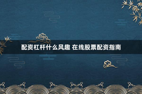 配资杠杆什么风趣 在线股票配资指南