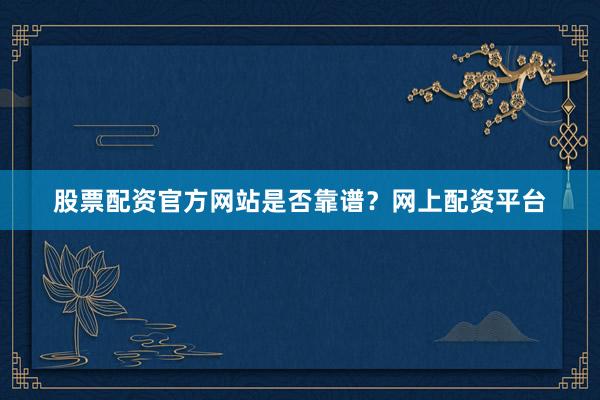 股票配资官方网站是否靠谱？网上配资平台