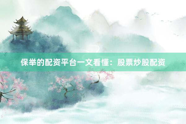 保举的配资平台一文看懂：股票炒股配资