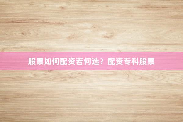 股票如何配资若何选？配资专科股票