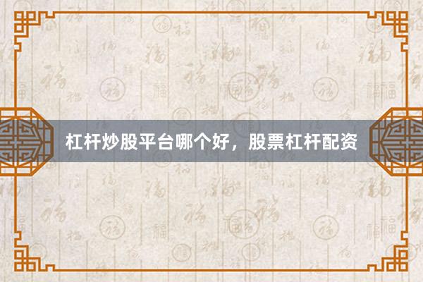 杠杆炒股平台哪个好，股票杠杆配资