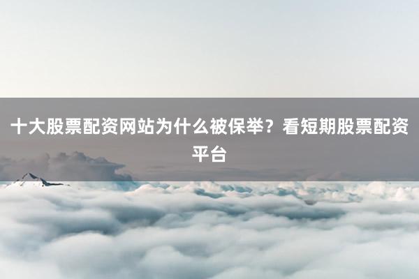 十大股票配资网站为什么被保举？看短期股票配资平台