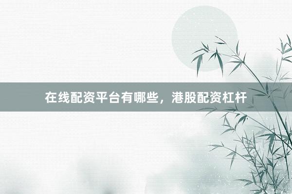 在线配资平台有哪些，港股配资杠杆