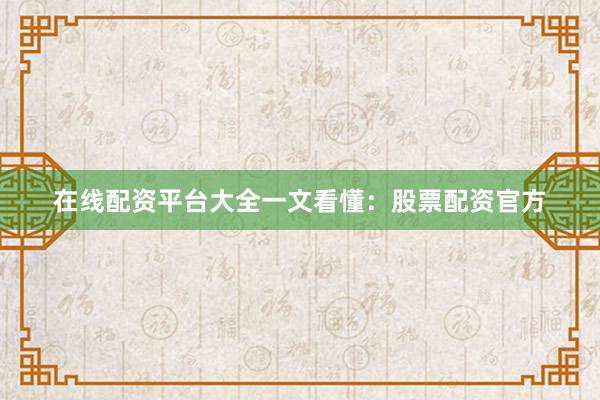 在线配资平台大全一文看懂：股票配资官方