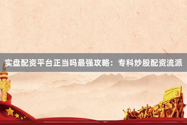 实盘配资平台正当吗最强攻略：专科炒股配资流派