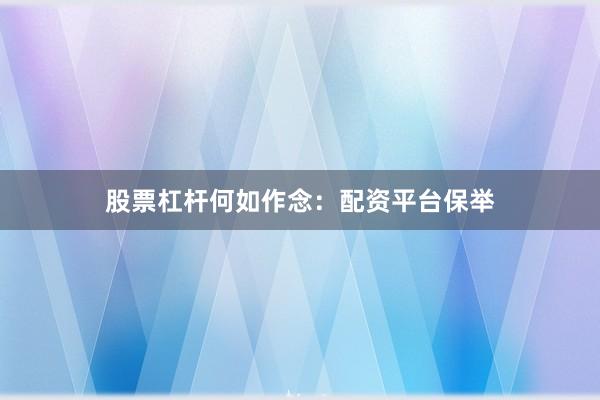 股票杠杆何如作念：配资平台保举