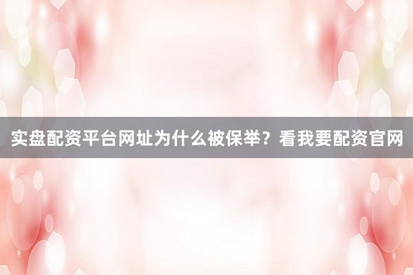实盘配资平台网址为什么被保举？看我要配资官网
