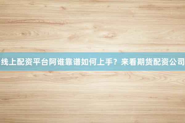 线上配资平台阿谁靠谱如何上手？来看期货配资公司