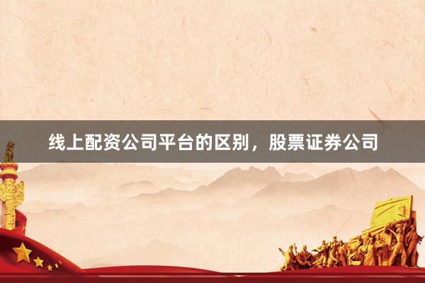 线上配资公司平台的区别，股票证券公司