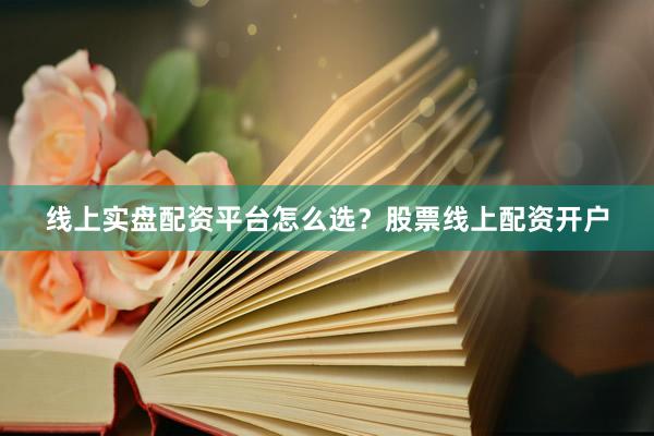 线上实盘配资平台怎么选？股票线上配资开户