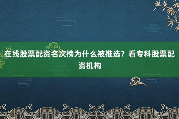 在线股票配资名次榜为什么被推选？看专科股票配资机构
