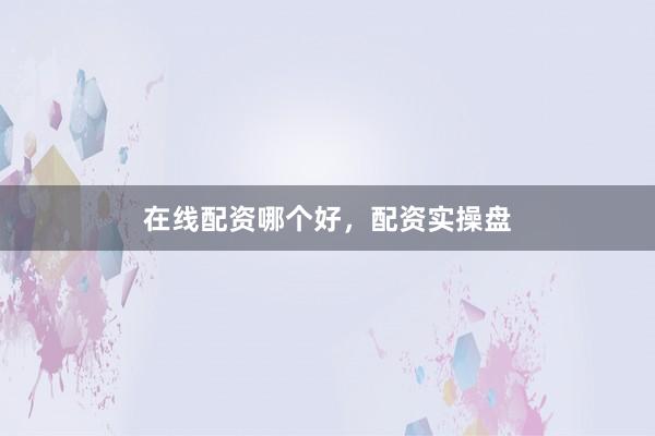在线配资哪个好，配资实操盘