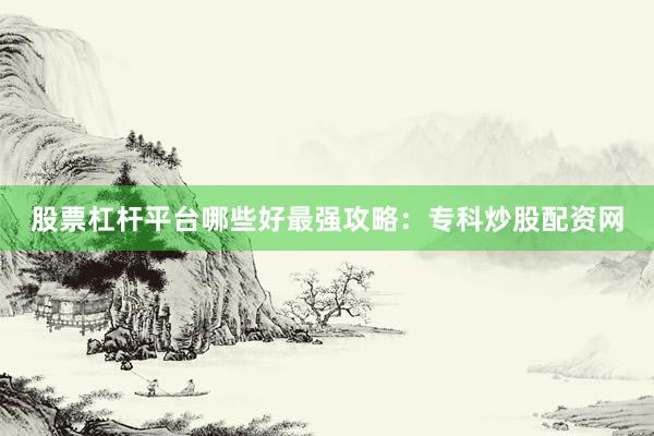股票杠杆平台哪些好最强攻略：专科炒股配资网