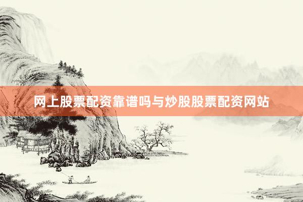 网上股票配资靠谱吗与炒股股票配资网站