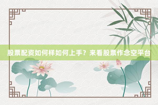 股票配资如何样如何上手？来看股票作念空平台