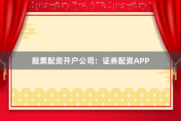 股票配资开户公司：证券配资APP