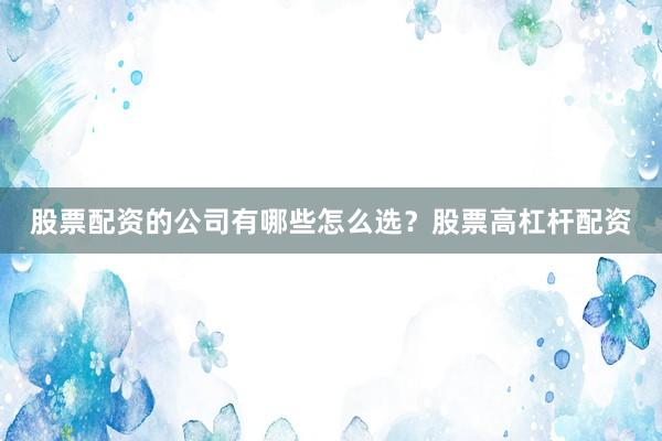 股票配资的公司有哪些怎么选？股票高杠杆配资