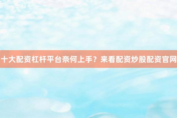 十大配资杠杆平台奈何上手?来看配资炒股配资官网