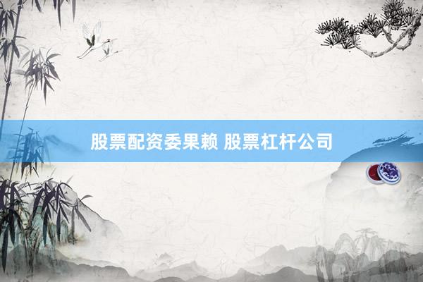 股票配资委果赖 股票杠杆公司