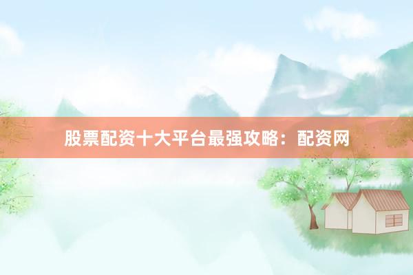 股票配资十大平台最强攻略：配资网