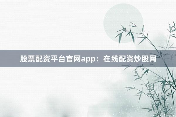 股票配资平台官网app：在线配资炒股网