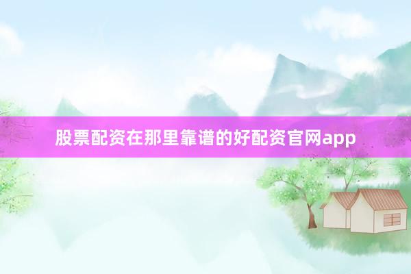 股票配资在那里靠谱的好配资官网app