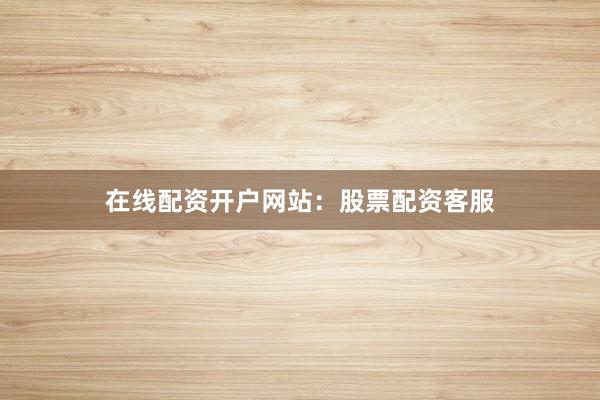 在线配资开户网站：股票配资客服