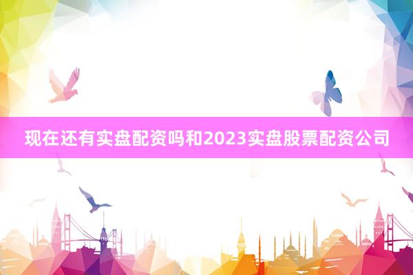 现在还有实盘配资吗和2023实盘股票配资公司