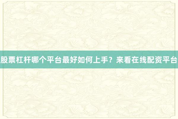 股票杠杆哪个平台最好如何上手？来看在线配资平台