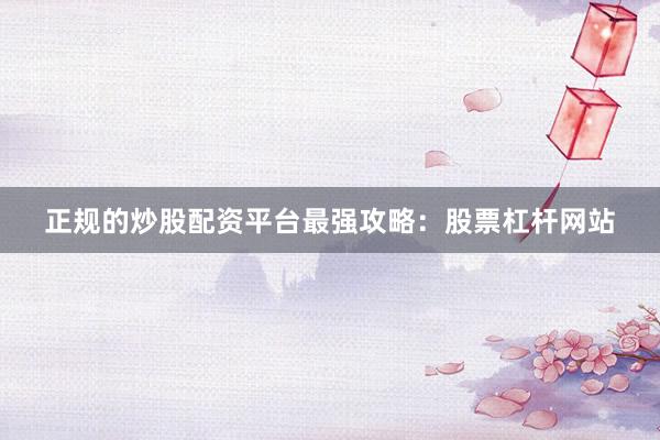 正规的炒股配资平台最强攻略：股票杠杆网站