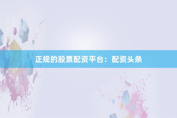 正规的股票配资平台：配资头条
