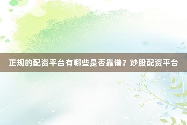 正规的配资平台有哪些是否靠谱？炒股配资平台