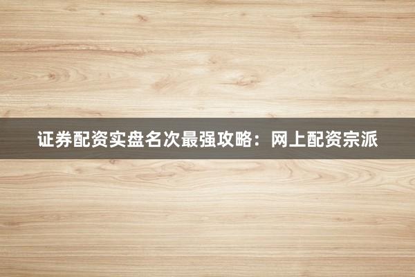证券配资实盘名次最强攻略：网上配资宗派