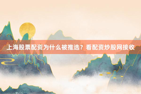 上海股票配资为什么被推选？看配资炒股网接收