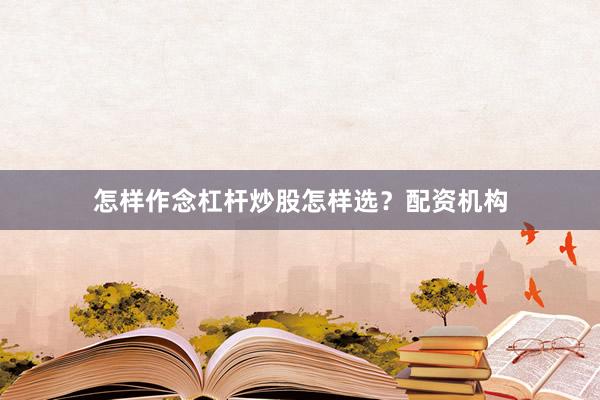 怎样作念杠杆炒股怎样选？配资机构
