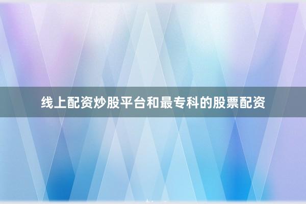 线上配资炒股平台和最专科的股票配资