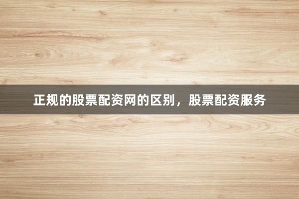 正规的股票配资网的区别，股票配资服务
