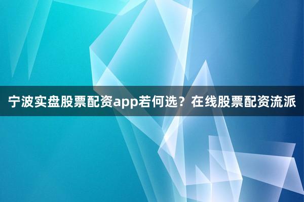 宁波实盘股票配资app若何选？在线股票配资流派