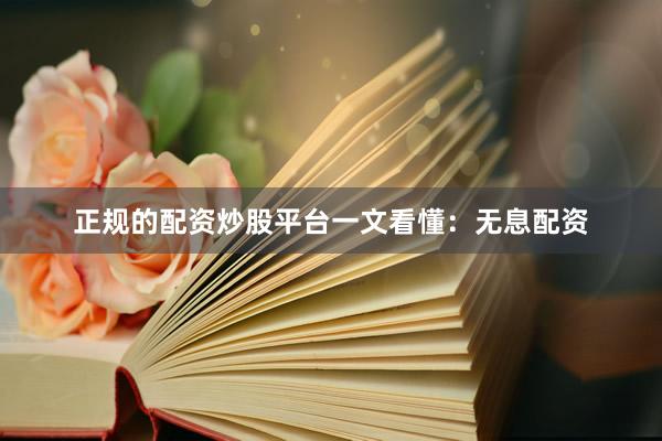 正规的配资炒股平台一文看懂：无息配资