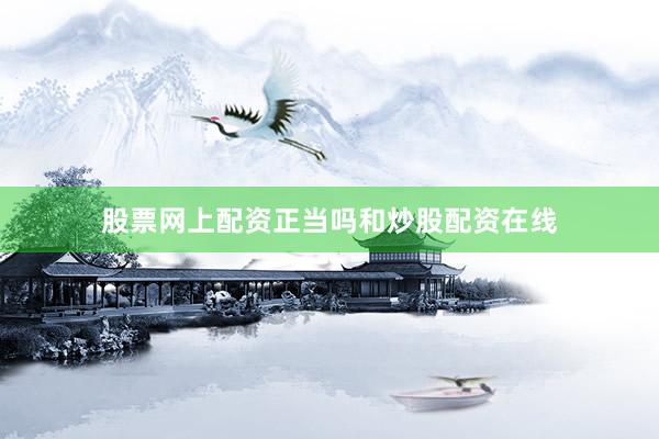 股票网上配资正当吗和炒股配资在线