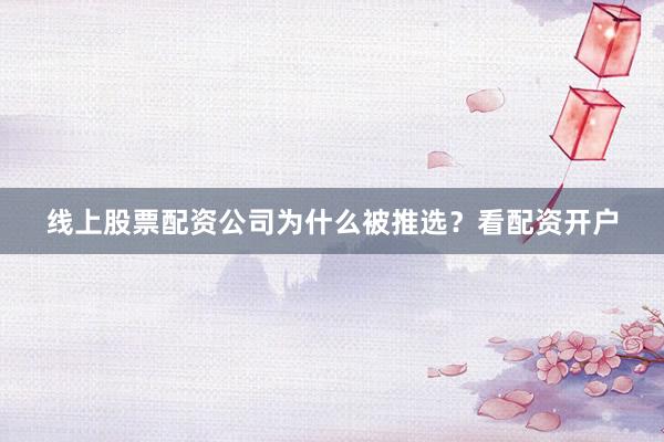 线上股票配资公司为什么被推选？看配资开户