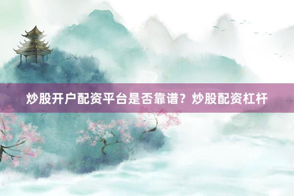 炒股开户配资平台是否靠谱？炒股配资杠杆