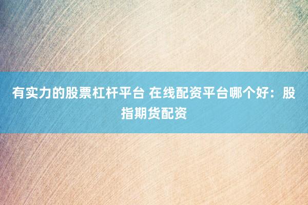 有实力的股票杠杆平台 在线配资平台哪个好：股指期货配资
