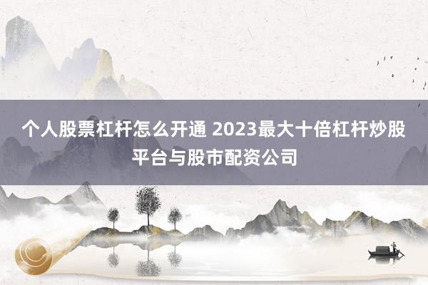 个人股票杠杆怎么开通 2023最大十倍杠杆炒股平台与股市配资公司